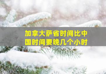 加拿大萨省时间比中国时间要晚几个小时