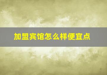 加盟宾馆怎么样便宜点