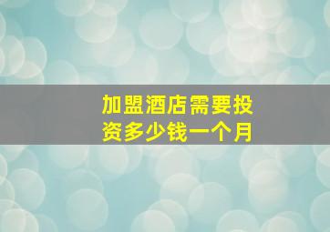 加盟酒店需要投资多少钱一个月