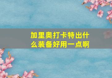 加里奥打卡特出什么装备好用一点啊