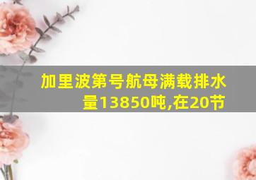 加里波第号航母满载排水量13850吨,在20节