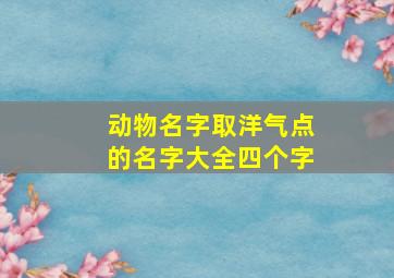 动物名字取洋气点的名字大全四个字