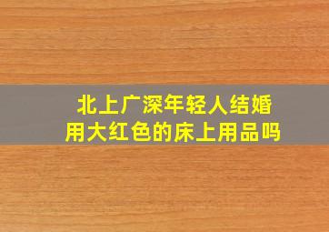 北上广深年轻人结婚用大红色的床上用品吗