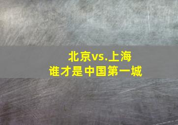 北京vs.上海谁才是中国第一城