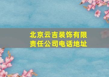 北京云吉装饰有限责任公司电话地址