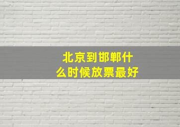 北京到邯郸什么时候放票最好