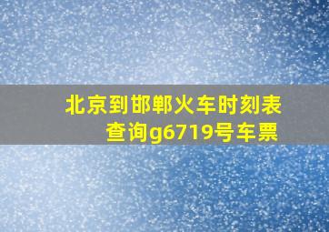 北京到邯郸火车时刻表查询g6719号车票