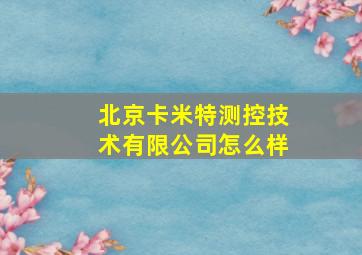 北京卡米特测控技术有限公司怎么样