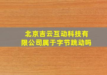 北京吉云互动科技有限公司属于字节跳动吗