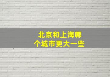 北京和上海哪个城市更大一些