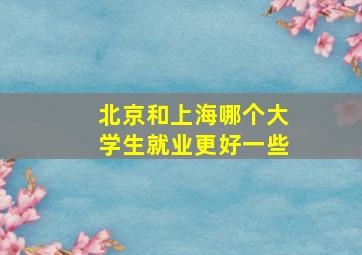 北京和上海哪个大学生就业更好一些