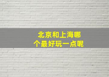 北京和上海哪个最好玩一点呢