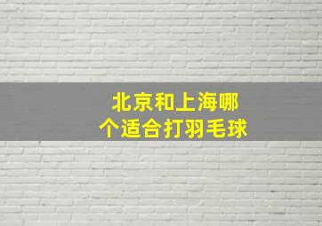 北京和上海哪个适合打羽毛球