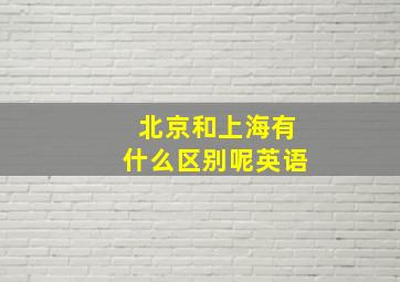 北京和上海有什么区别呢英语