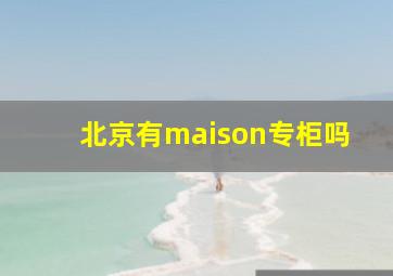 北京有maison专柜吗