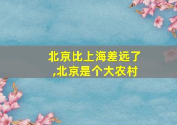 北京比上海差远了,北京是个大农村