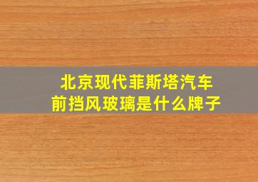 北京现代菲斯塔汽车前挡风玻璃是什么牌子