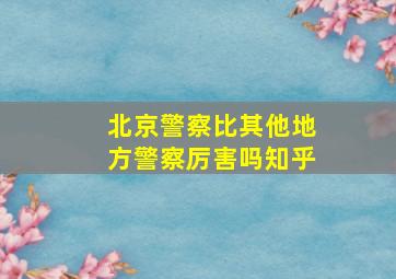 北京警察比其他地方警察厉害吗知乎