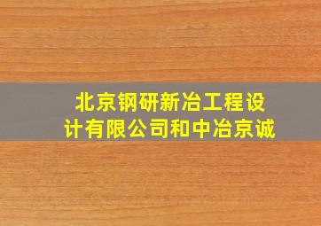 北京钢研新冶工程设计有限公司和中冶京诚