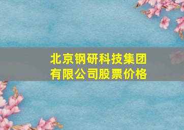 北京钢研科技集团有限公司股票价格