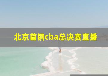 北京首钢cba总决赛直播