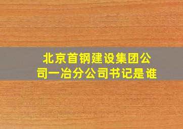 北京首钢建设集团公司一冶分公司书记是谁