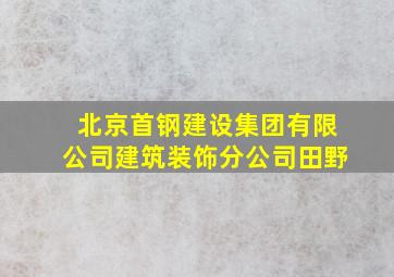 北京首钢建设集团有限公司建筑装饰分公司田野