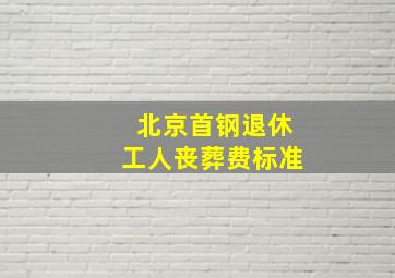 北京首钢退休工人丧葬费标准