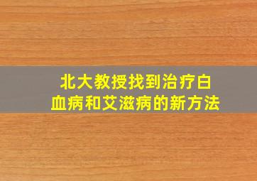 北大教授找到治疗白血病和艾滋病的新方法