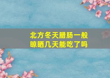 北方冬天腊肠一般晾晒几天能吃了吗