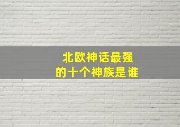 北欧神话最强的十个神族是谁