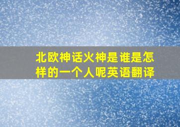 北欧神话火神是谁是怎样的一个人呢英语翻译