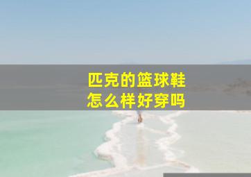 匹克的篮球鞋怎么样好穿吗