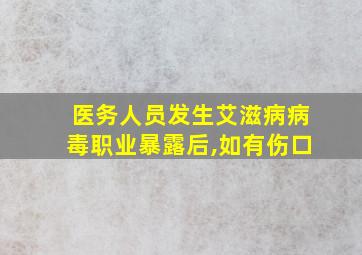 医务人员发生艾滋病病毒职业暴露后,如有伤口