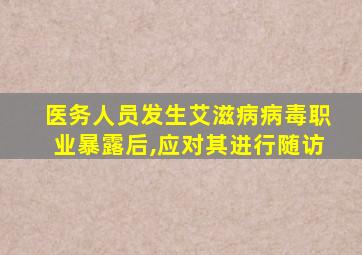 医务人员发生艾滋病病毒职业暴露后,应对其进行随访