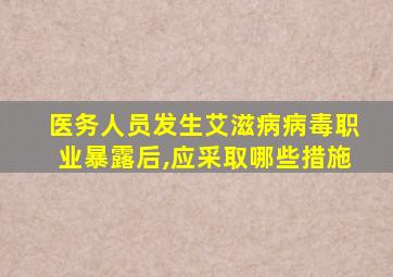 医务人员发生艾滋病病毒职业暴露后,应采取哪些措施