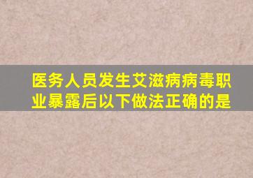 医务人员发生艾滋病病毒职业暴露后以下做法正确的是