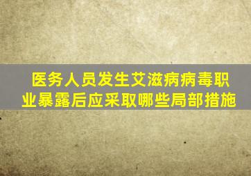 医务人员发生艾滋病病毒职业暴露后应采取哪些局部措施