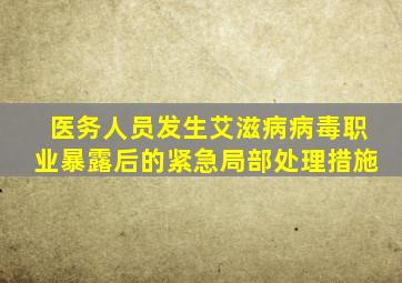 医务人员发生艾滋病病毒职业暴露后的紧急局部处理措施