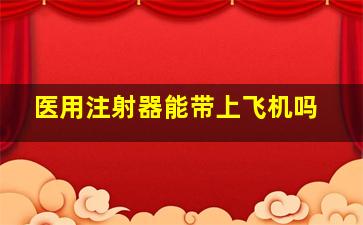 医用注射器能带上飞机吗