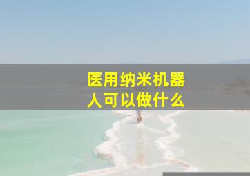 医用纳米机器人可以做什么