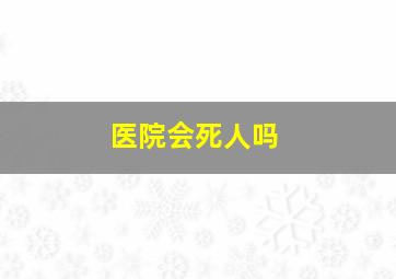 医院会死人吗