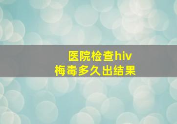 医院检查hiv梅毒多久出结果