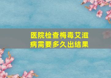 医院检查梅毒艾滋病需要多久出结果