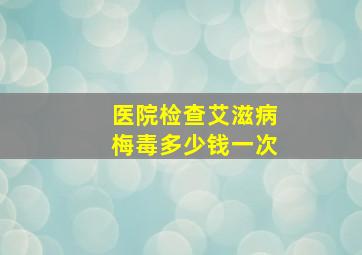 医院检查艾滋病梅毒多少钱一次