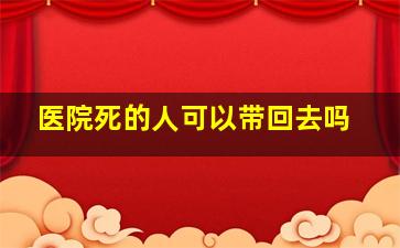 医院死的人可以带回去吗