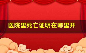 医院里死亡证明在哪里开