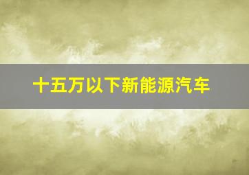 十五万以下新能源汽车