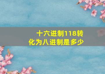 十六进制118转化为八进制是多少