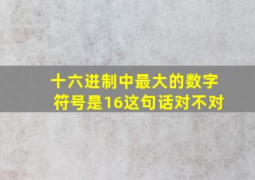 十六进制中最大的数字符号是16这句话对不对